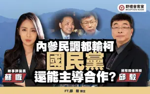 内参民调都输柯 国民党还能主导合作?ft.邱毅【野礼会客室】