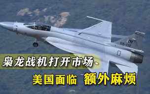 牵一发动全身，“枭龙”战斗机进一步打开国际市场，美国有麻烦了