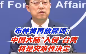 美国务卿布林肯再放厥词：“大陆入侵台湾将是灾难性决定”，赵立坚痛批！
