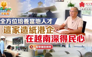 全方位培养当地人才 这家造纸港企在越南深得民心｜丝路盛放洋紫荆之五