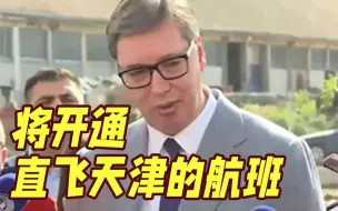 “这是大新闻！” 武契奇宣布：塞尔维亚将开通直达中国天津的航班