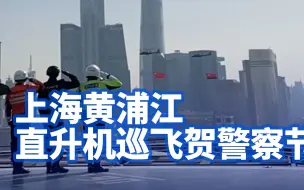 致敬！上海黄浦江直升机巡飞贺警察节