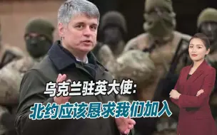 实力已今非昔比，乌克兰驻英大使扬言：北约应该恳求我们加入