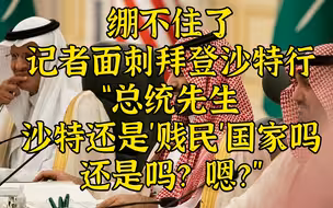记者夺命连环问：拜登总统，沙特还是“贱民”吗？是吗？啊？