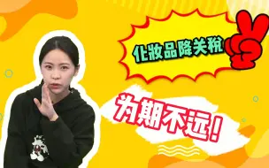 香水关税降到3%，唇妆、眼妆、粉降到5%，为期不远！