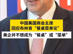 中国美国商会主席回应布林肯“餐桌菜单论”：美企并不想成为“餐桌”或“菜单”