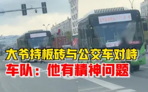 大爷持板砖与公交车对峙，车队：有精神问题，警方已带走教育