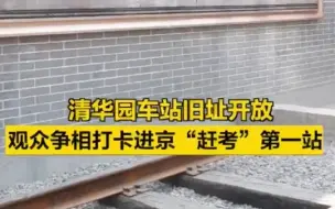 清华园车站旧址开放，观众争相打卡进京“赶考”第一站