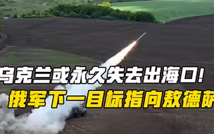 乌克兰或永久失去出海口！俄媒分析：俄军下一目标指向敖德萨