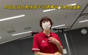 中国女排无缘小组出线 郎平泪洒赛场向球迷道歉：感谢不离不弃