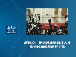 新华社消息｜阴和俊：把培养青年科技人才作为长期的战略性工作