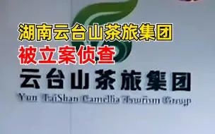 湖南云台山茶旅集团被立案侦查：公司实际控制人已被抓