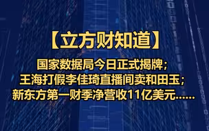 【立方财知道】国家数据局今日正式揭牌；王海打假李佳琦直播间卖和田玉；新东方第一财季净营收11亿美元......