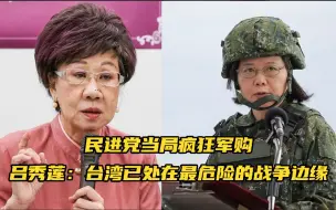 民进党当局疯狂军购，吕秀莲提醒：台湾已处在最危险的战争边缘