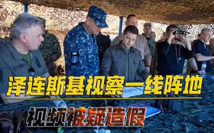 泽连斯基视察一线阵地视频曝光，却被质疑造假，不穿防弹衣和头盔