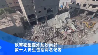 以军密集轰炸加沙南部 数十人丧生包括两名记者