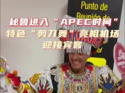 秘鲁进入“APEC时间”，特色“剪刀舞”亮相机场迎接宾客