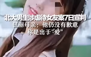 北大男生涉虐待女友案7日宣判，包丽母亲：他仍没有歉意，称是出于