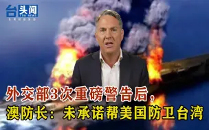外交部3次重磅警告后，澳防长：未承诺帮美国防卫台湾