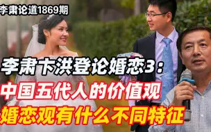 李肃卞洪登论婚恋3：中国五代人的价值观与婚恋观有什么不同特征