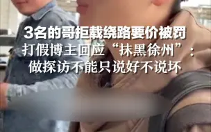 3名的哥拒载绕路要价被罚  打假博主回应“抹黑徐州”：做探访不能只说好不说坏