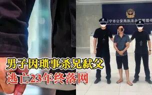 男子杀兄弑父逃亡23年，被抓时立即交代了身份和罪行