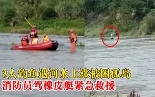 3人钓鱼遇河水上涨被困孤岛，消防员驾橡皮艇紧急救援