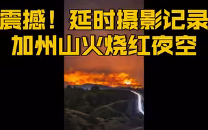 【震撼！延时摄影记录美国加州山火蔓延 烧红夜空】