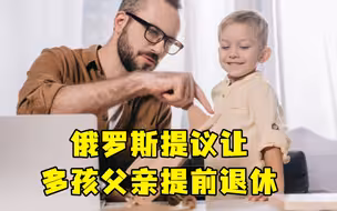 为提高生育率，俄罗斯提议让多孩父亲提前退休
