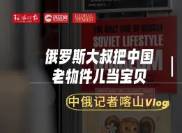 中俄记者喀山Vlog：俄罗斯大叔把中国老物件儿当宝贝