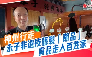 神州行走｜永子非遺技藝製「潮品」　貢品走入百姓家