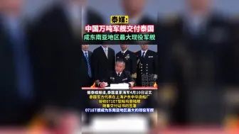 泰媒：中国万吨军舰交付泰国，成东南亚地区最大现役军舰