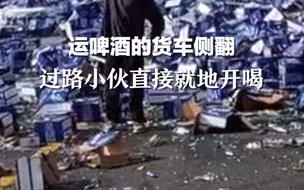 运啤酒的货车侧翻，路过小伙直接就地开喝