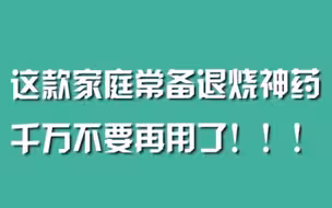 这款家庭常备退烧神药，千万不要再用了！！！