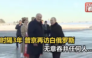 时隔3年 普京再访白俄罗斯：无意吞并任何人...