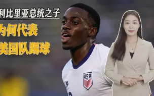 利比里亚总统儿子为美国出战，不只是为圆球星父亲的“世界杯”梦