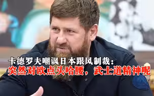 卡德罗夫嘲讽日本跟风制裁：突然对欧点头哈腰，武士道精神呢