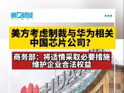 美考虑制裁与华为相关中国芯片公司 商务部：将适情采取必要措施维护企业合法权益