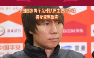 中国国家男子足球队原主教练李铁接受监察调查