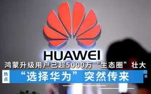 “选择华为”突然传来！鸿蒙升级用户已超5000万，“生态圈”壮大