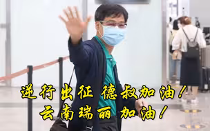 再次出征！中医人“德叔”日夜兼程奔赴云南瑞丽抗疫
