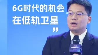 彭木根：6G时代  机会在低轨卫星 马斯克的“星链”开始尝试星间链组网