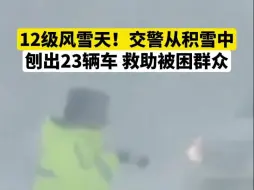 12级风雪天！交警从积雪中刨出23辆车，救助被困群众