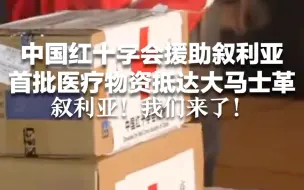 中国红十字会援助叙利亚首批医疗物资抵达大马士革 叙利亚！我们来了！
