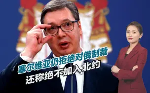 重重压力之下，塞尔维亚仍拒绝对俄制裁，还称绝不加入北约