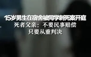 15岁男生在宿舍被同学刺死案开庭，死者父亲：不要民事赔偿只要从重判决