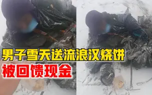 男子雪天送流浪汉烧饼被回馈现金：钱我没要，帮他联系了救助站