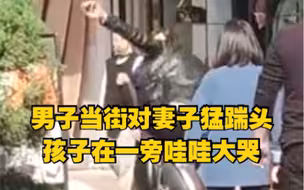 男子当街对妻子猛踹头，孩子在一旁哇哇大哭
