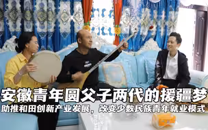 安徽青年圆父子两代的援疆梦！助推和田创新产业发展，改变少数民族青年就业模式