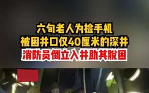 六旬老人为捡手机，被困井口直径仅40厘米的深井，消防员倒立入井救人。